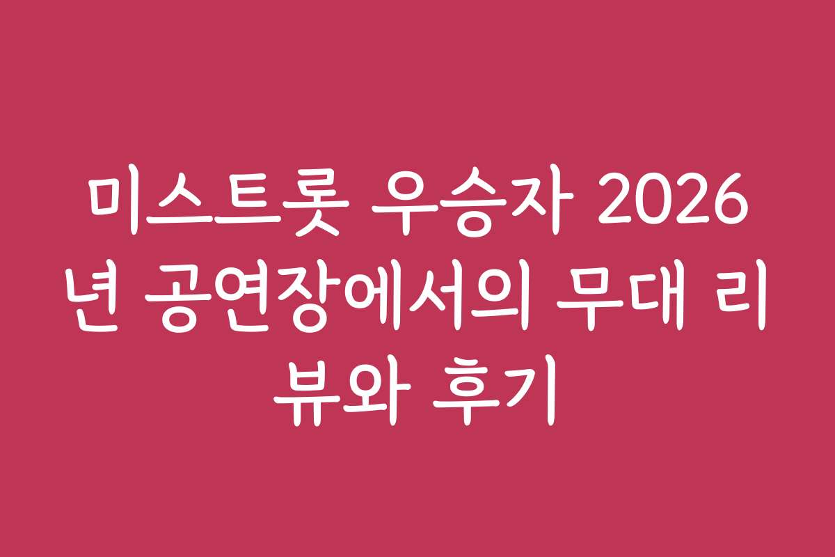 미스트롯 우승자 2026년 공연장에서의 무대 리뷰와 후기