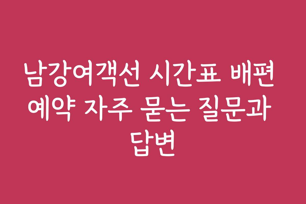 남강여객선 시간표 배편 예약 자주 묻는 질문과 답변