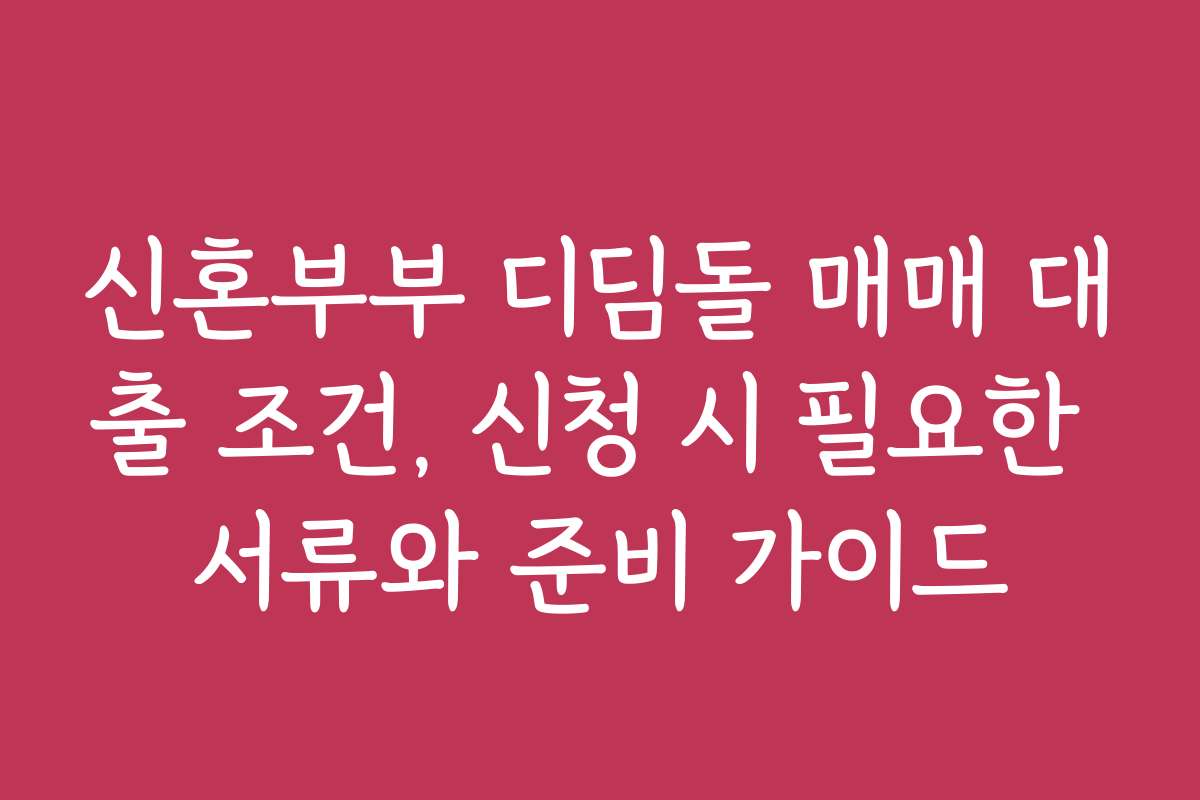 신혼부부 디딤돌 매매 대출 조건, 신청 시 필요한 서류와 준비 가이드
