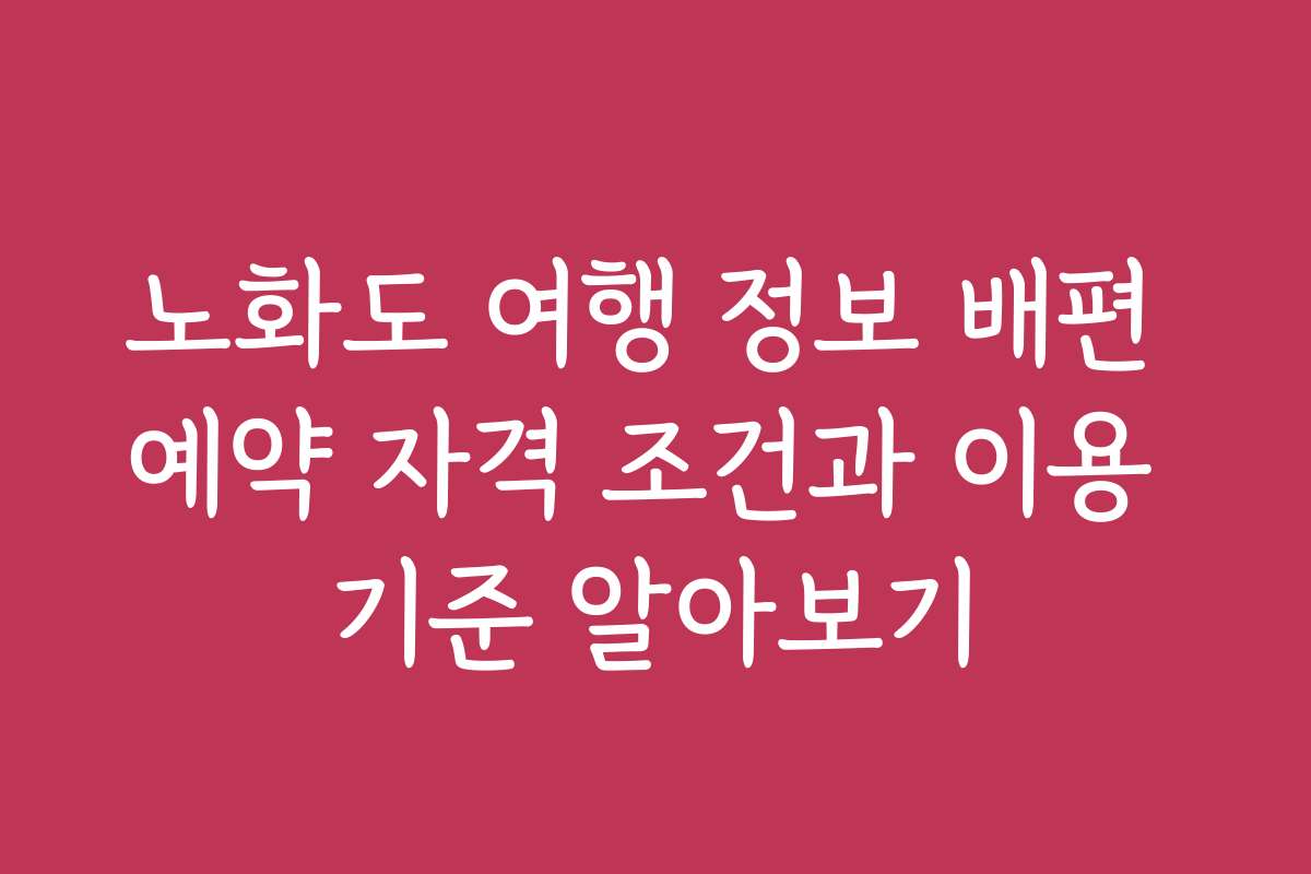 노화도 여행 정보 배편 예약 자격 조건과 이용 기준 알아보기