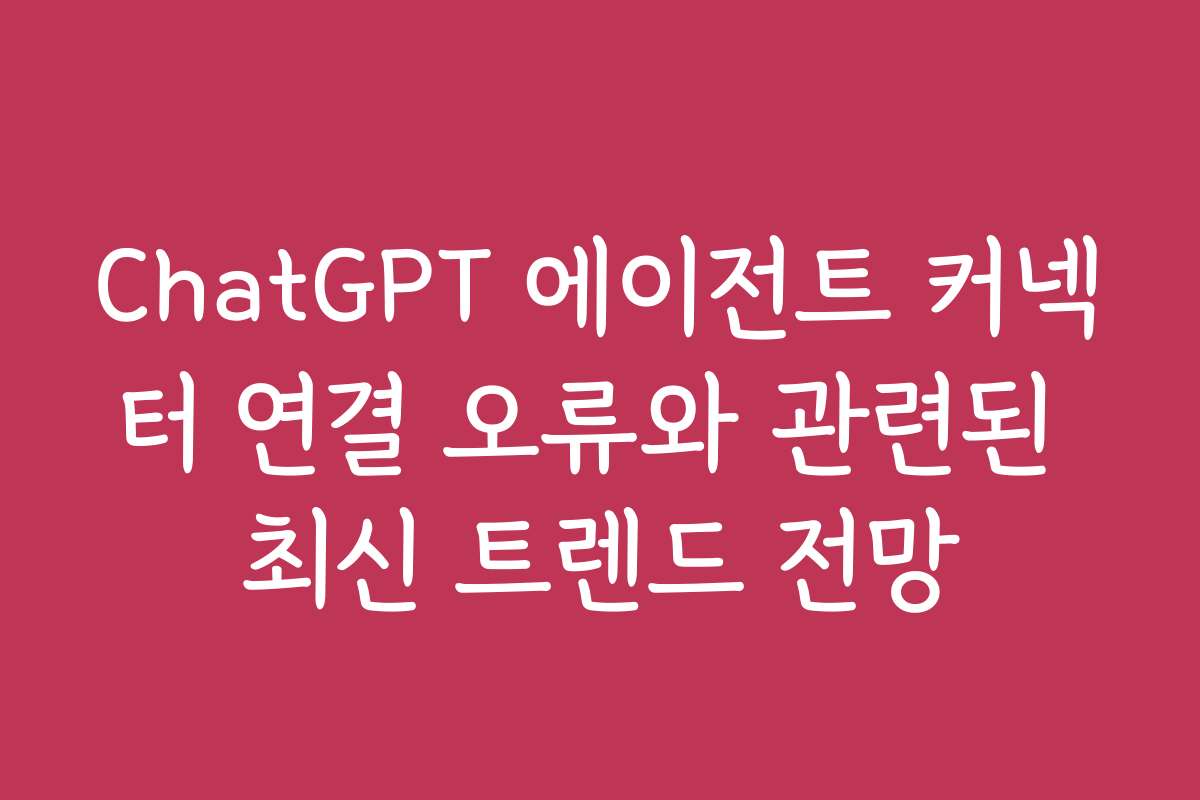 ChatGPT 에이전트 커넥터 연결 오류와 관련된 최신 트렌드 전망