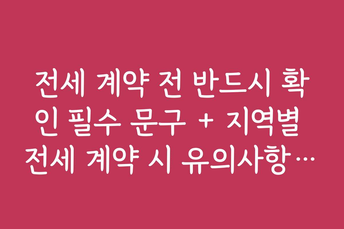 전세 계약 전 반드시 확인 필수 문구 + 지역별 전세 계약 시 유의사항 비교