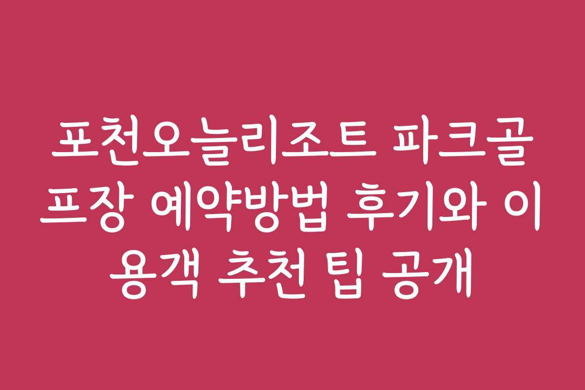 포천오늘리조트 파크골프장 예약방법 후기와 이용객 추천 팁 공개