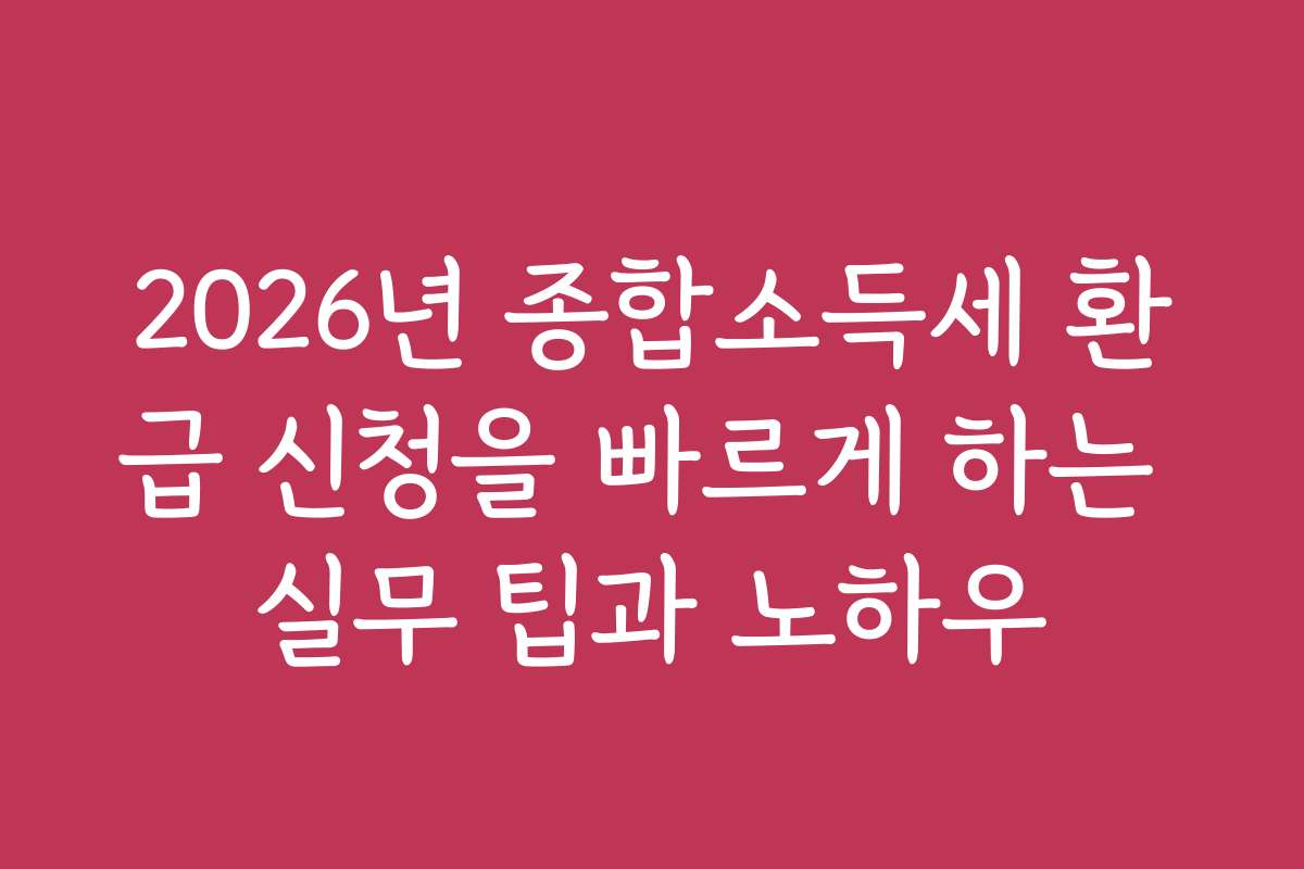 2026년 종합소득세 환급 신청을 빠르게 하는 실무 팁과 노하우