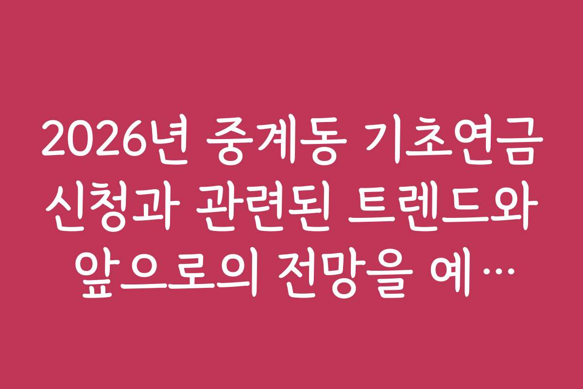 2026년 중계동 기초연금신청과 관련된 트렌드와 앞으로의 전망을 예측해보세요