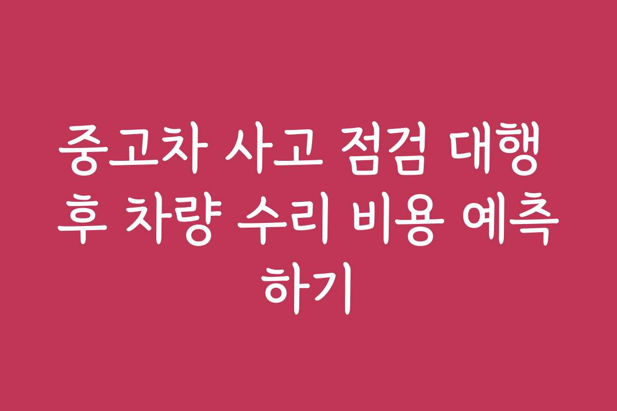 중고차 사고 점검 대행 후 차량 수리 비용 예측하기