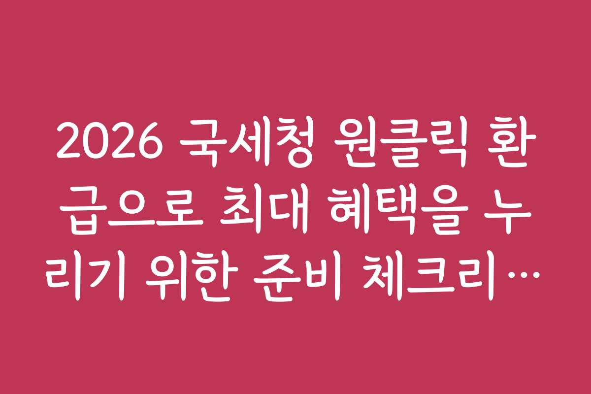 2026 국세청 원클릭 환급으로 최대 혜택을 누리기 위한 준비 체크리스트