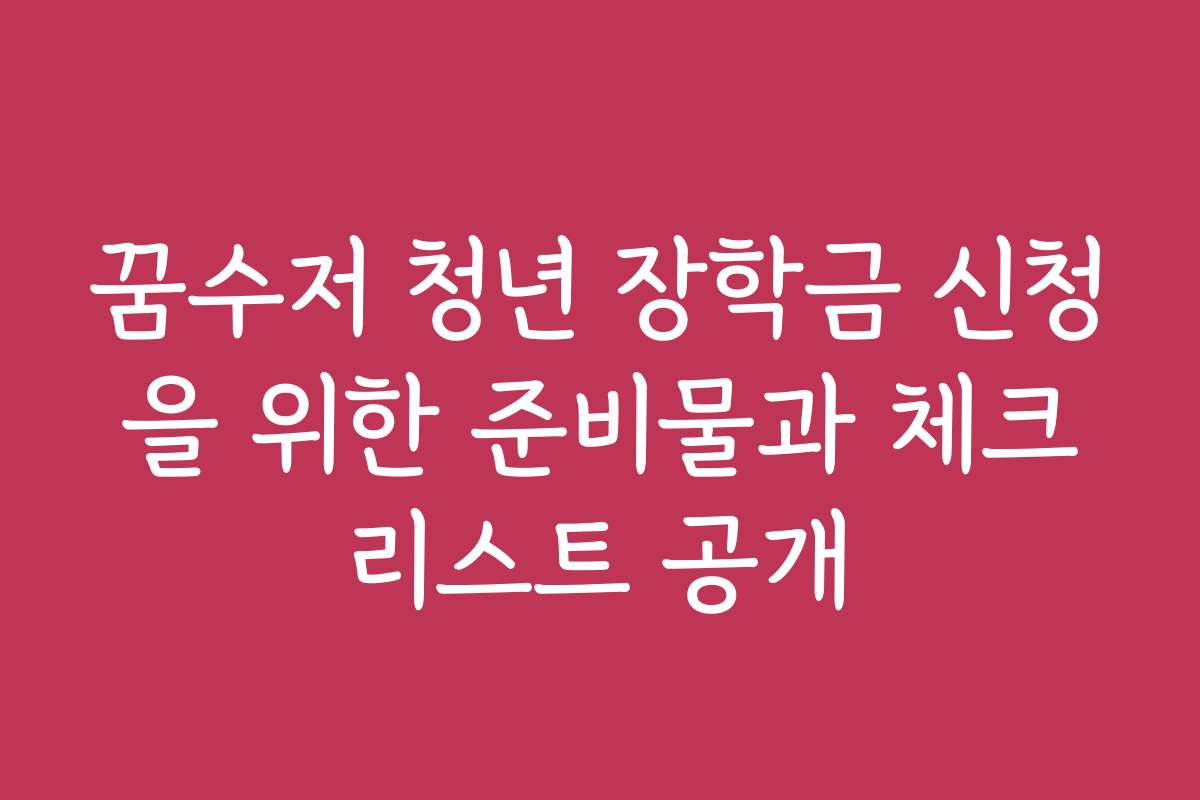 꿈수저 청년 장학금 신청을 위한 준비물과 체크리스트 공개