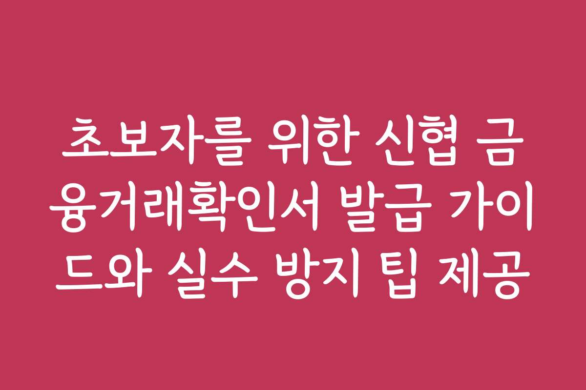 초보자를 위한 신협 금융거래확인서 발급 가이드와 실수 방지 팁 제공