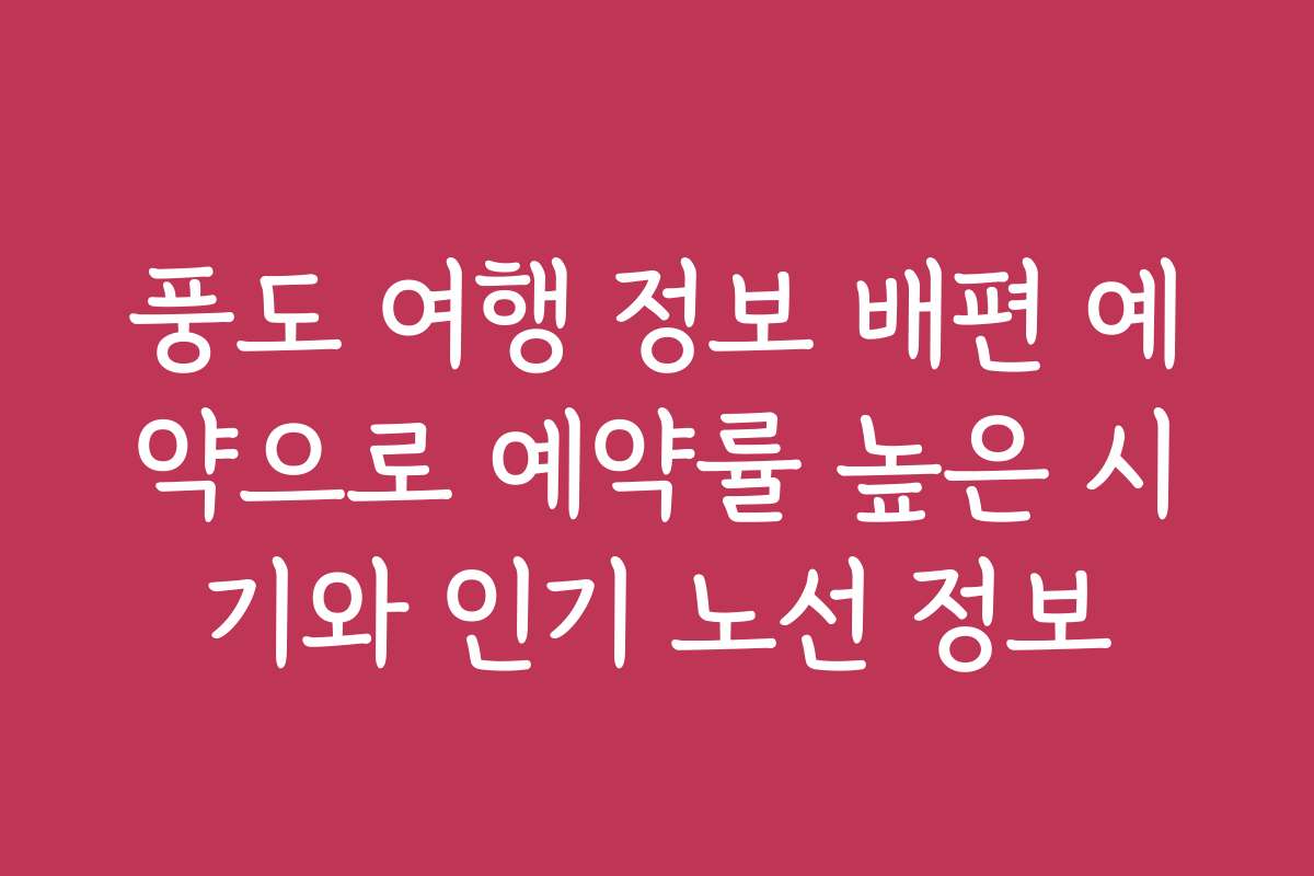 풍도 여행 정보 배편 예약으로 예약률 높은 시기와 인기 노선 정보