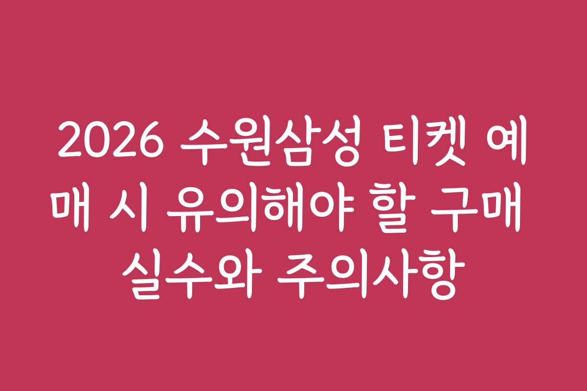 2026 수원삼성 티켓 예매 시 유의해야 할 구매 실수와 주의사항