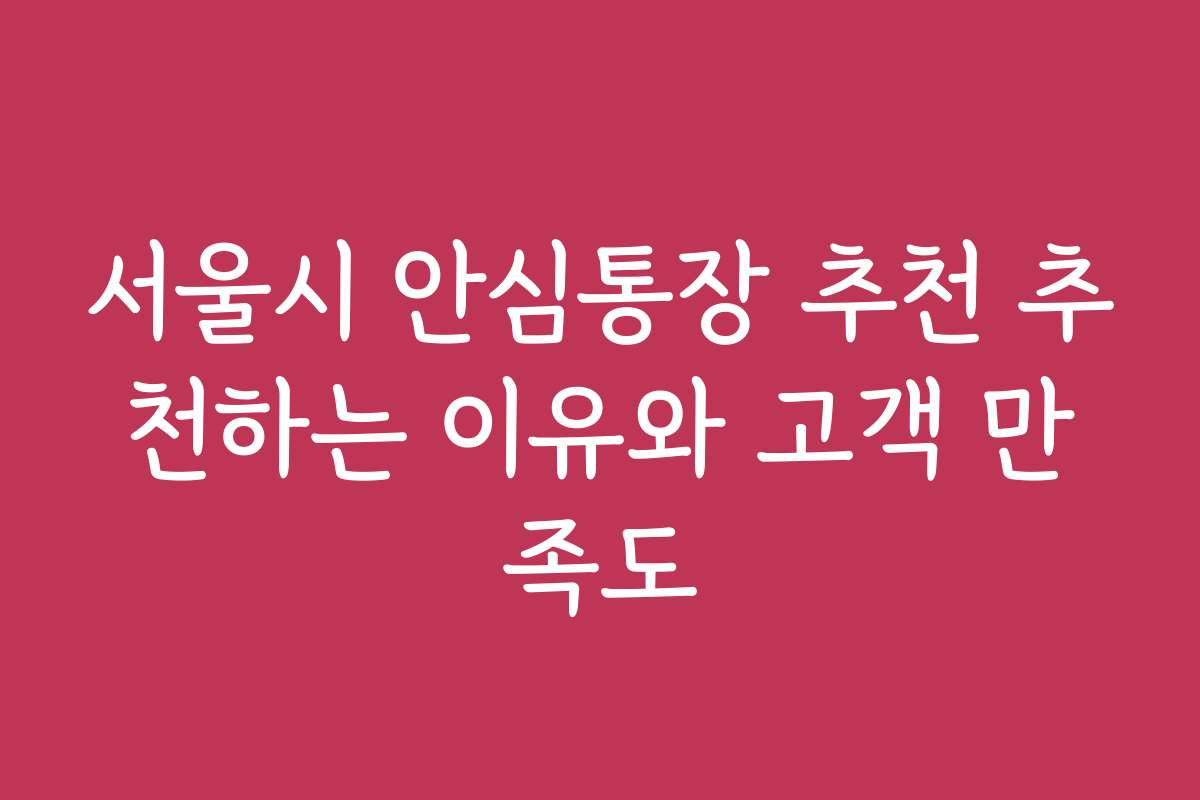서울시 안심통장 추천 추천하는 이유와 고객 만족도