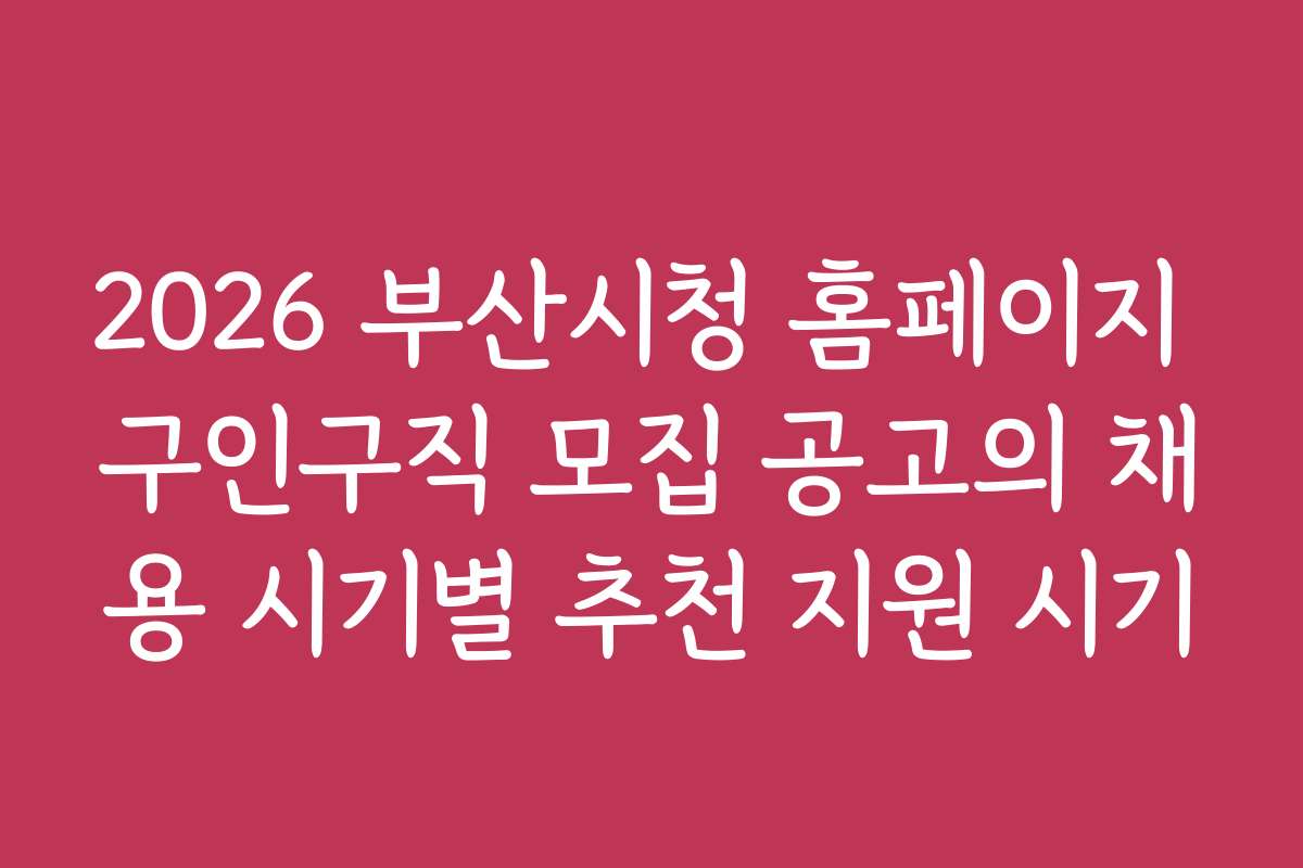 2026 부산시청 홈페이지 구인구직 모집 공고의 채용 시기별 추천 지원 시기