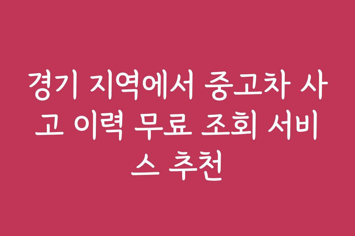 경기 지역에서 중고차 사고 이력 무료 조회 서비스 추천
