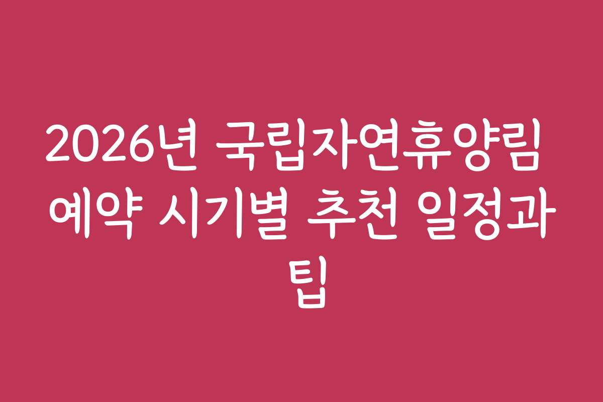 2026년 국립자연휴양림 예약 시기별 추천 일정과 팁