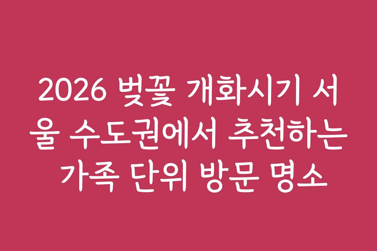 2026 벚꽃 개화시기 서울 수도권에서 추천하는 가족 단위 방문 명소