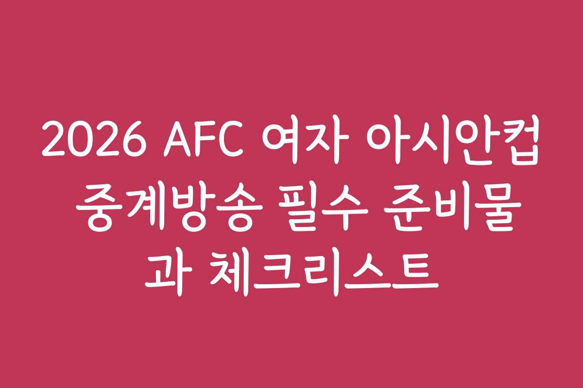 2026 AFC 여자 아시안컵 중계방송 필수 준비물과 체크리스트