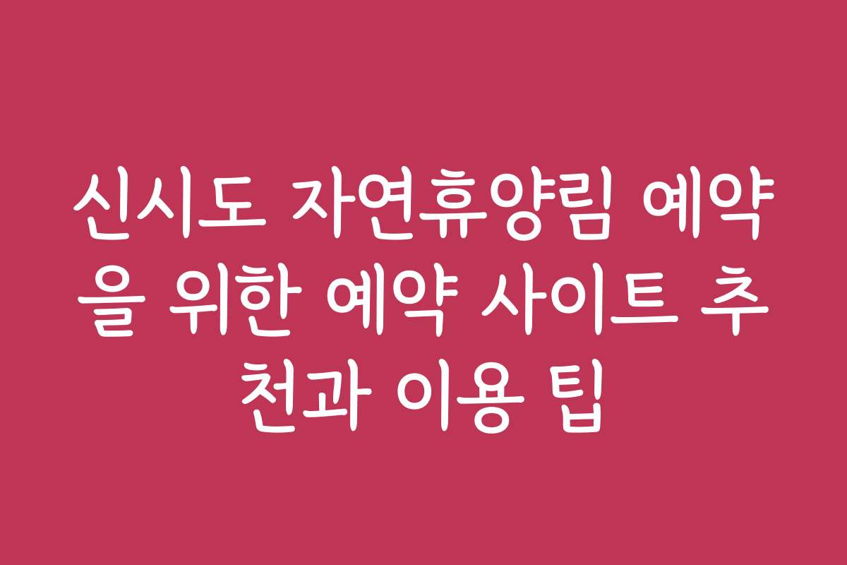 신시도 자연휴양림 예약을 위한 예약 사이트 추천과 이용 팁