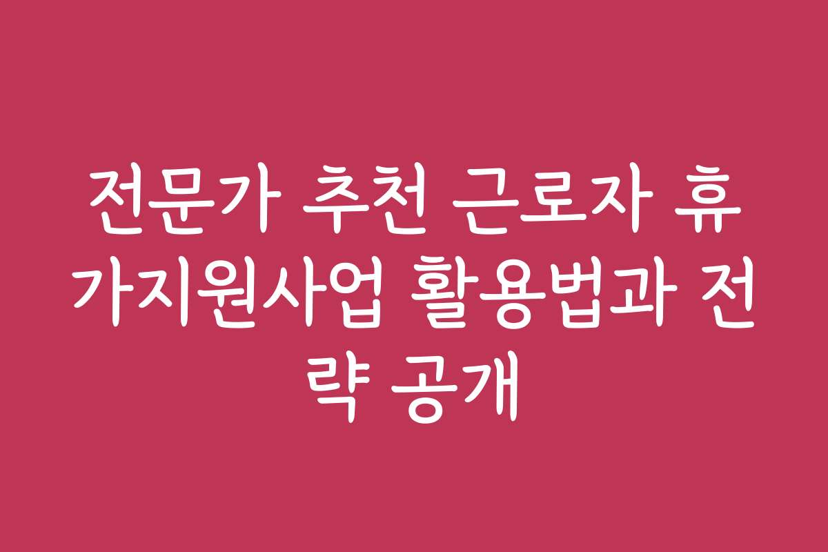 전문가 추천 근로자 휴가지원사업 활용법과 전략 공개