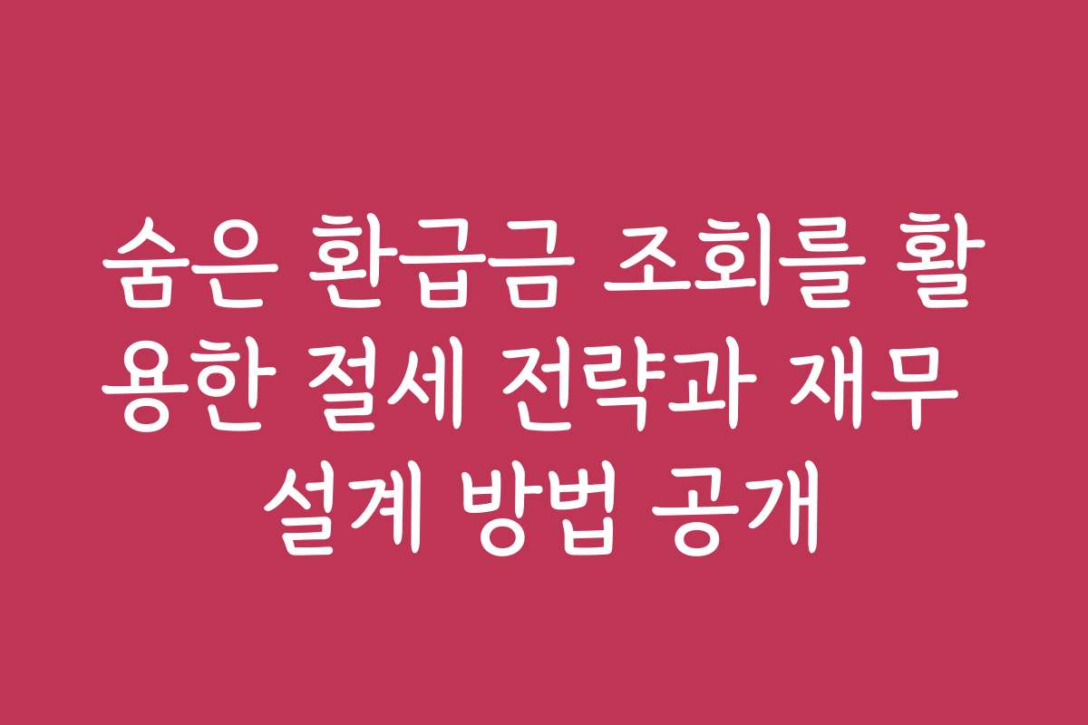 숨은 환급금 조회를 활용한 절세 전략과 재무 설계 방법 공개