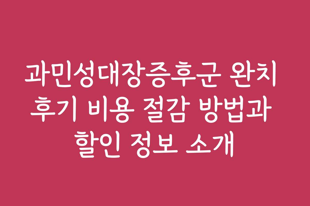 과민성대장증후군 완치 후기 비용 절감 방법과 할인 정보 소개