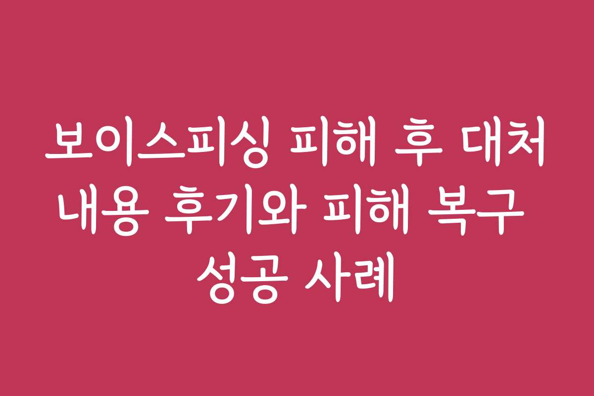 보이스피싱 피해 후 대처내용 후기와 피해 복구 성공 사례