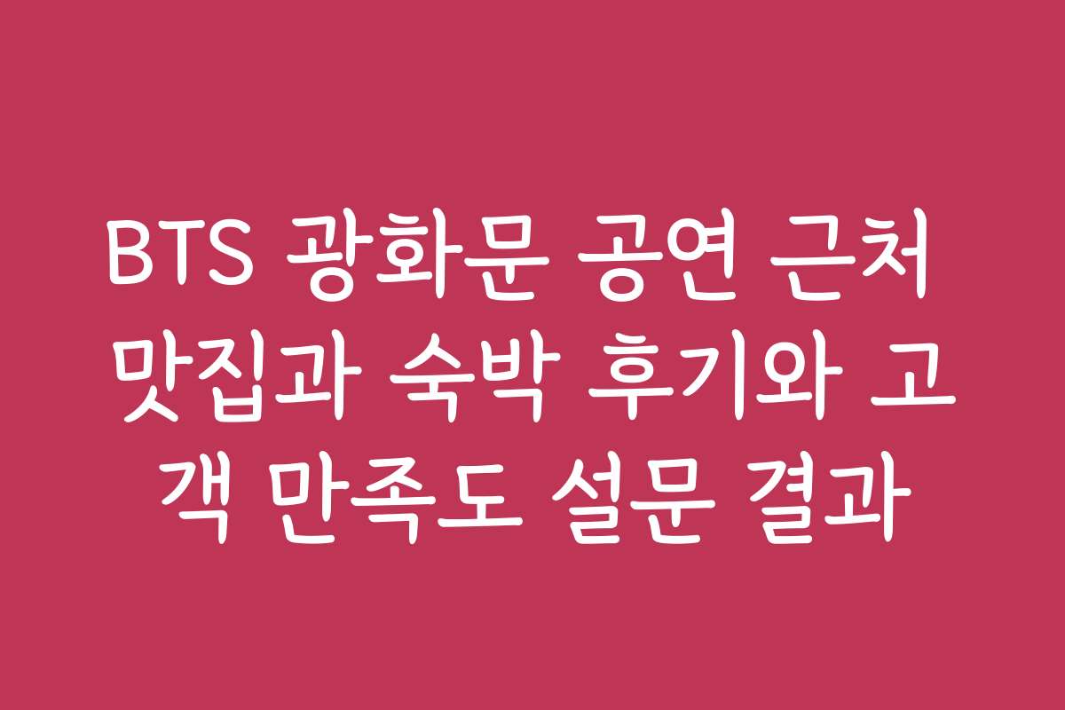 BTS 광화문 공연 근처 맛집과 숙박 후기와 고객 만족도 설문 결과