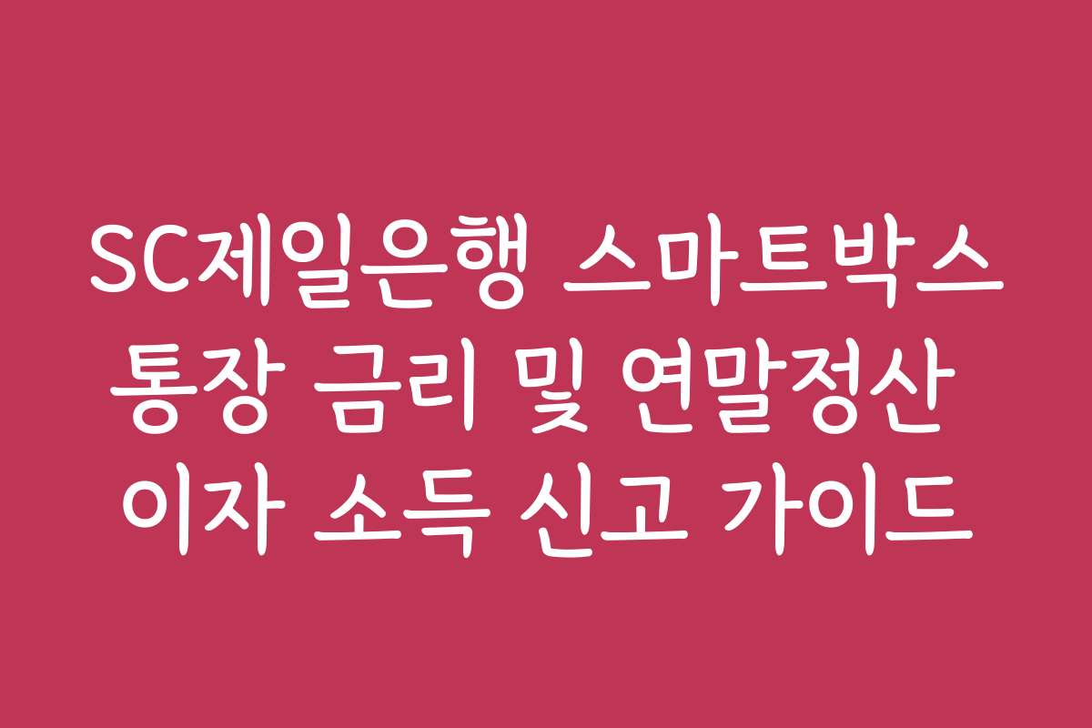 SC제일은행 스마트박스통장 금리 및 연말정산 이자 소득 신고 가이드