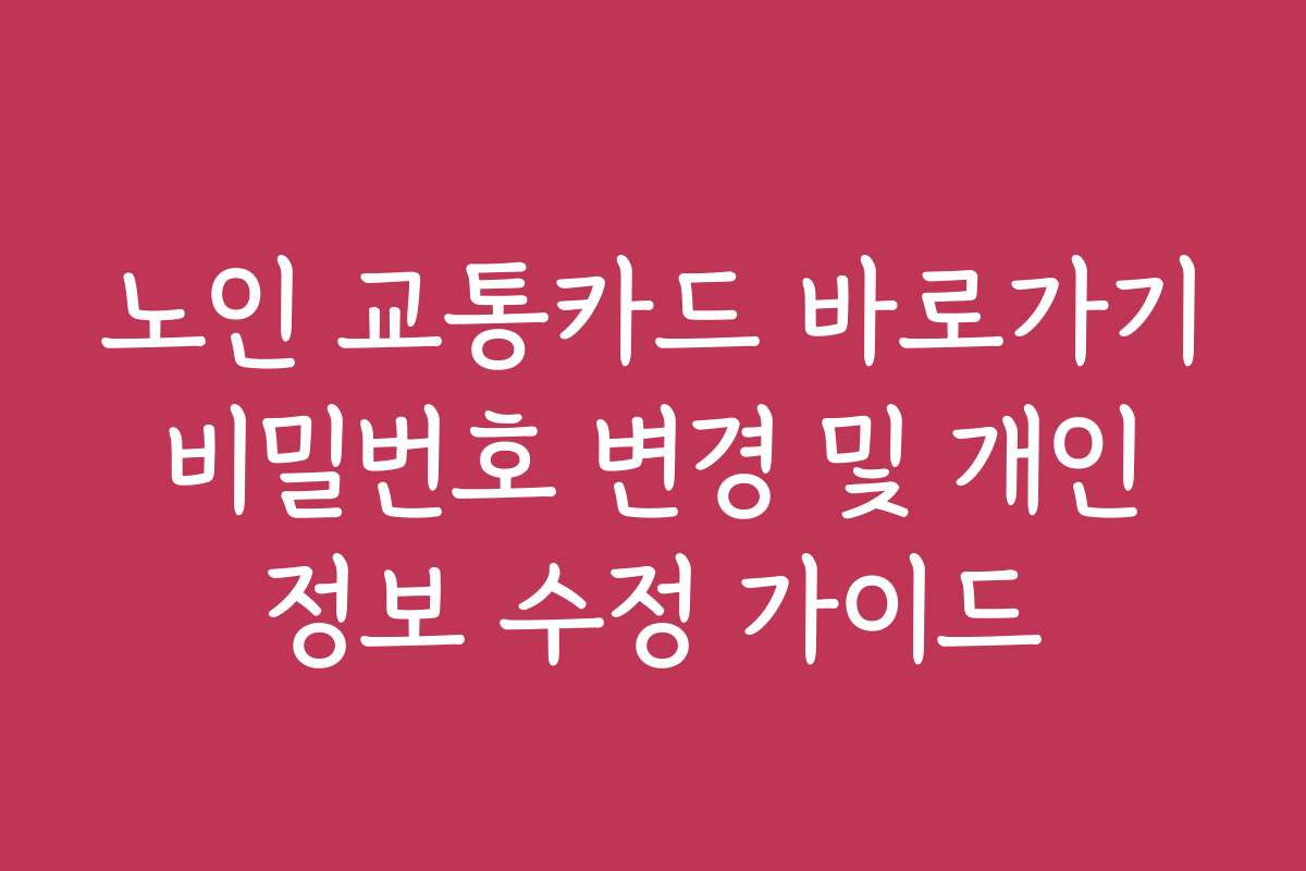 노인 교통카드 바로가기 비밀번호 변경 및 개인 정보 수정 가이드