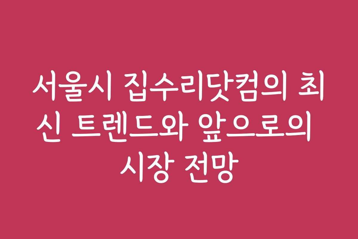 서울시 집수리닷컴의 최신 트렌드와 앞으로의 시장 전망