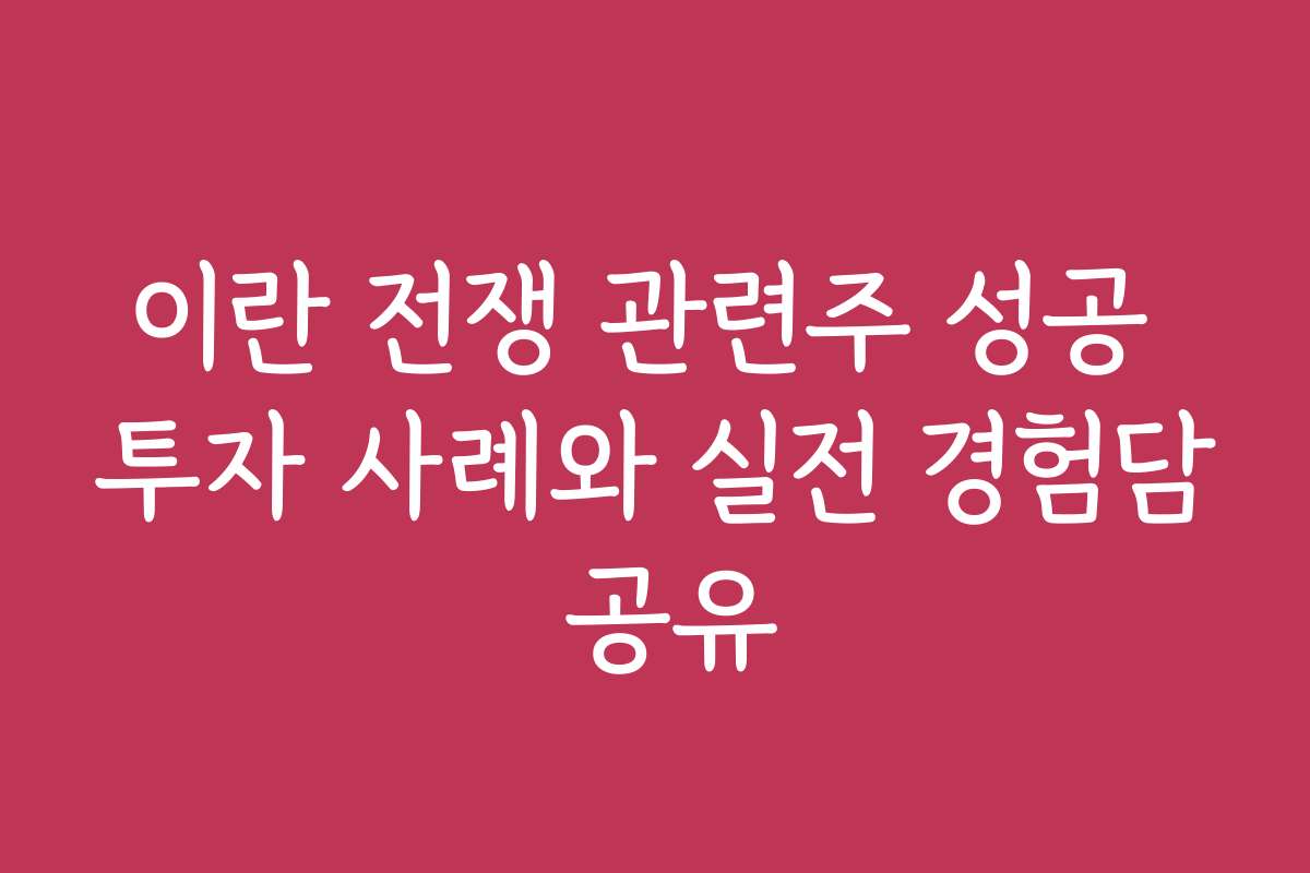 이란 전쟁 관련주 성공 투자 사례와 실전 경험담 공유