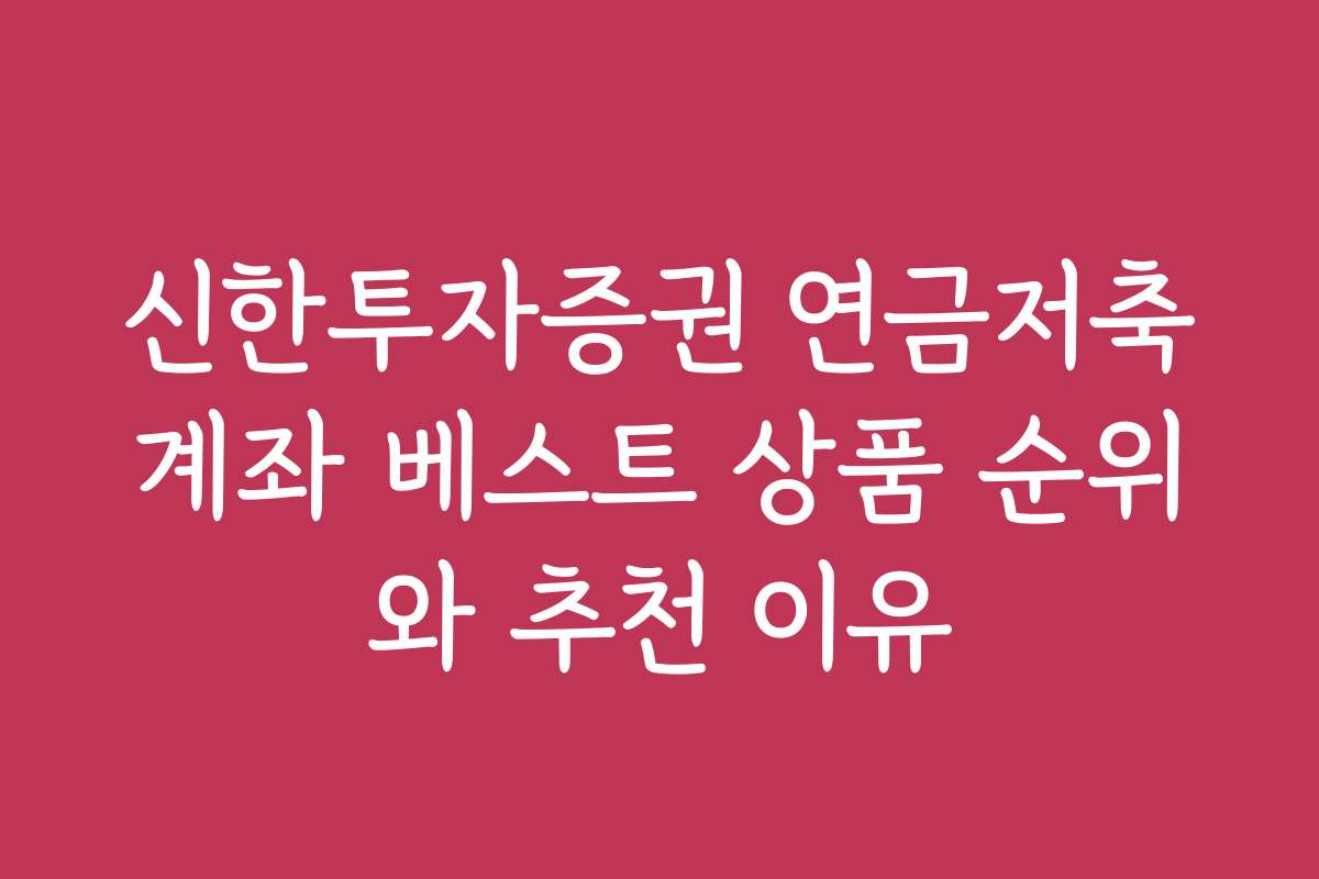 신한투자증권 연금저축계좌 베스트 상품 순위와 추천 이유