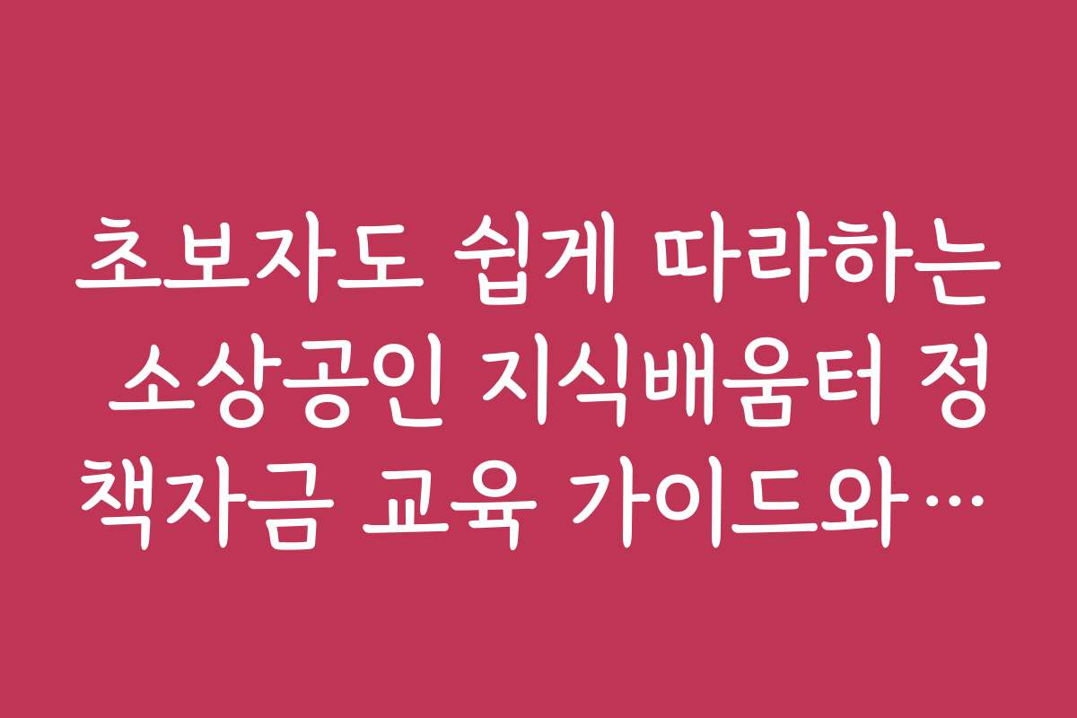 초보자도 쉽게 따라하는 소상공인 지식배움터 정책자금 교육 가이드와 팁
