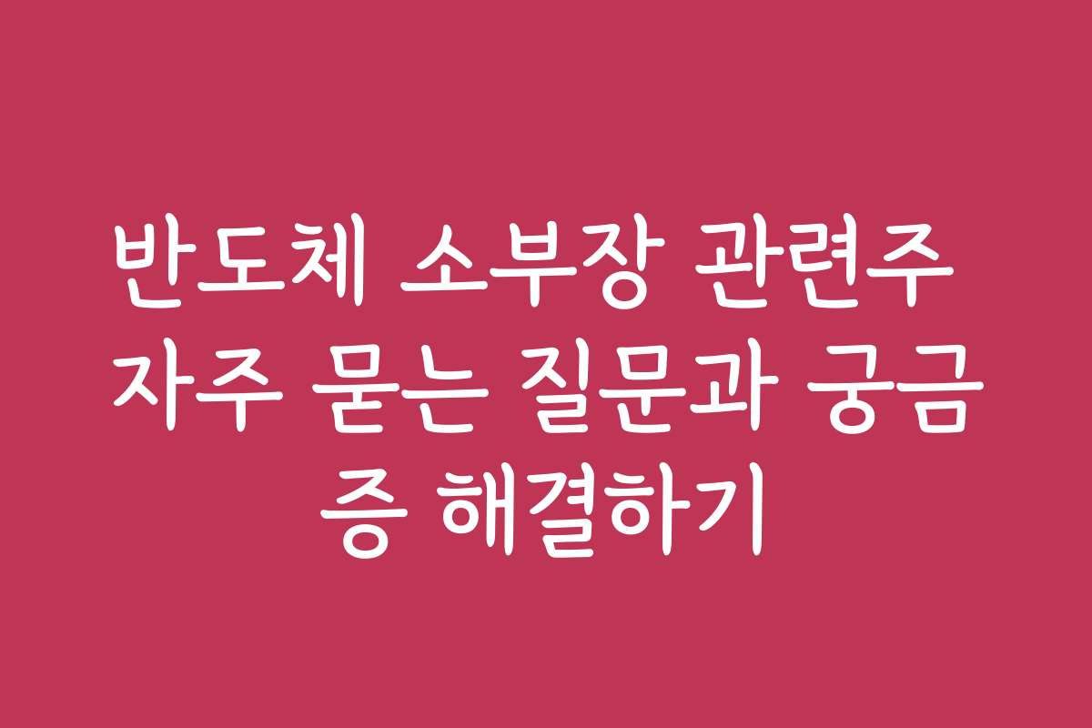 반도체 소부장 관련주 자주 묻는 질문과 궁금증 해결하기