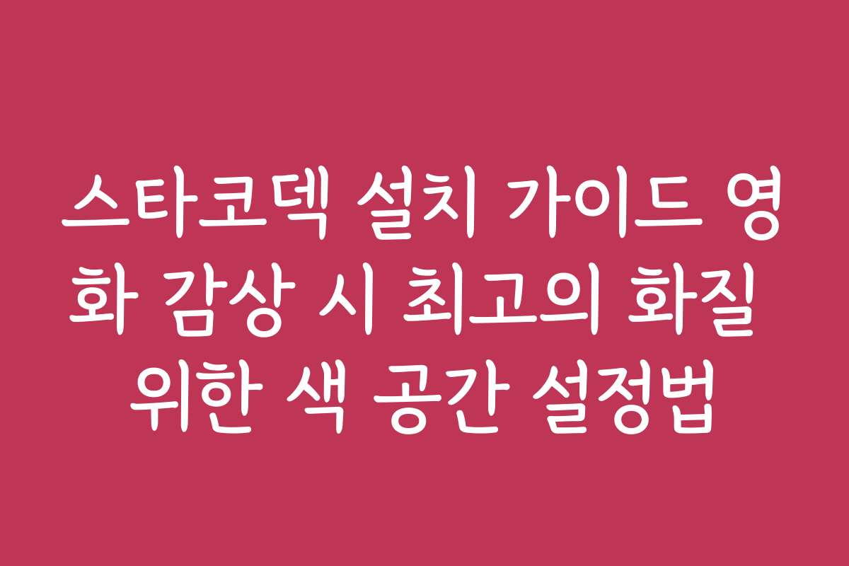 스타코덱 설치 가이드 영화 감상 시 최고의 화질 위한 색 공간 설정법