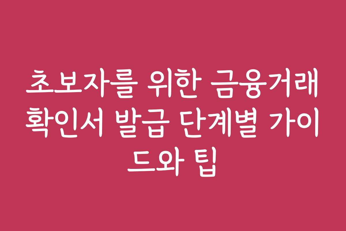초보자를 위한 금융거래확인서 발급 단계별 가이드와 팁