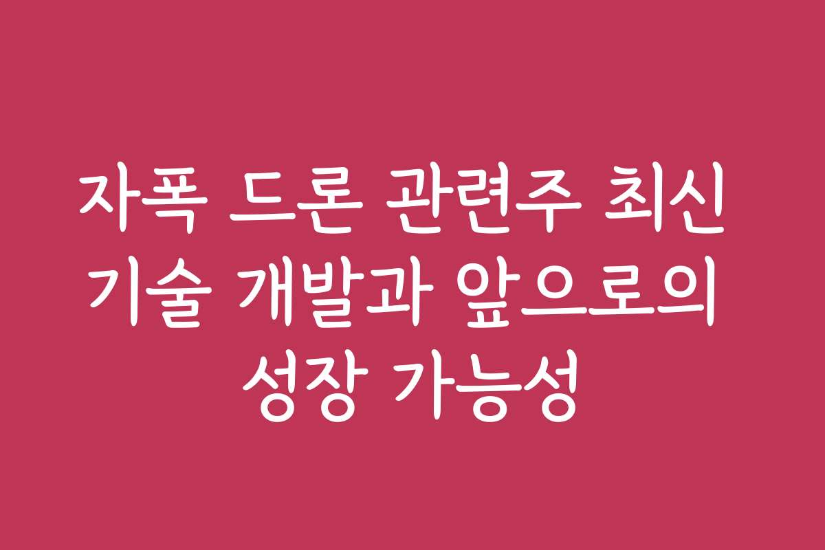 자폭 드론 관련주 최신 기술 개발과 앞으로의 성장 가능성