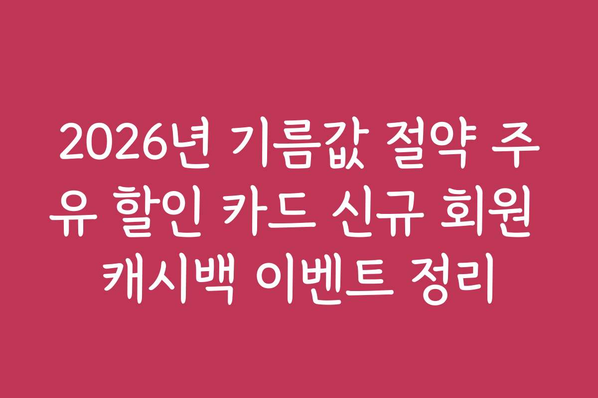2026년 기름값 절약 주유 할인 카드 신규 회원 캐시백 이벤트 정리