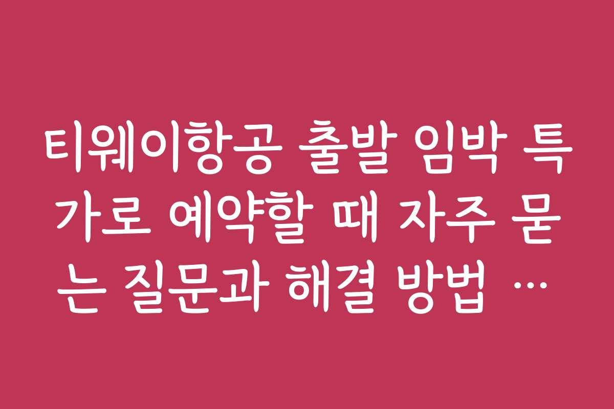 티웨이항공 출발 임박 특가로 예약할 때 자주 묻는 질문과 해결 방법 정리