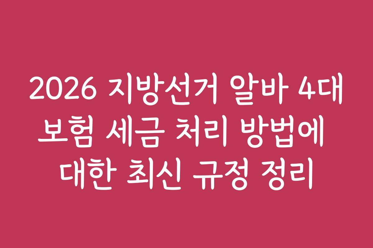 2026 지방선거 알바 4대보험 세금 처리 방법에 대한 최신 규정 정리