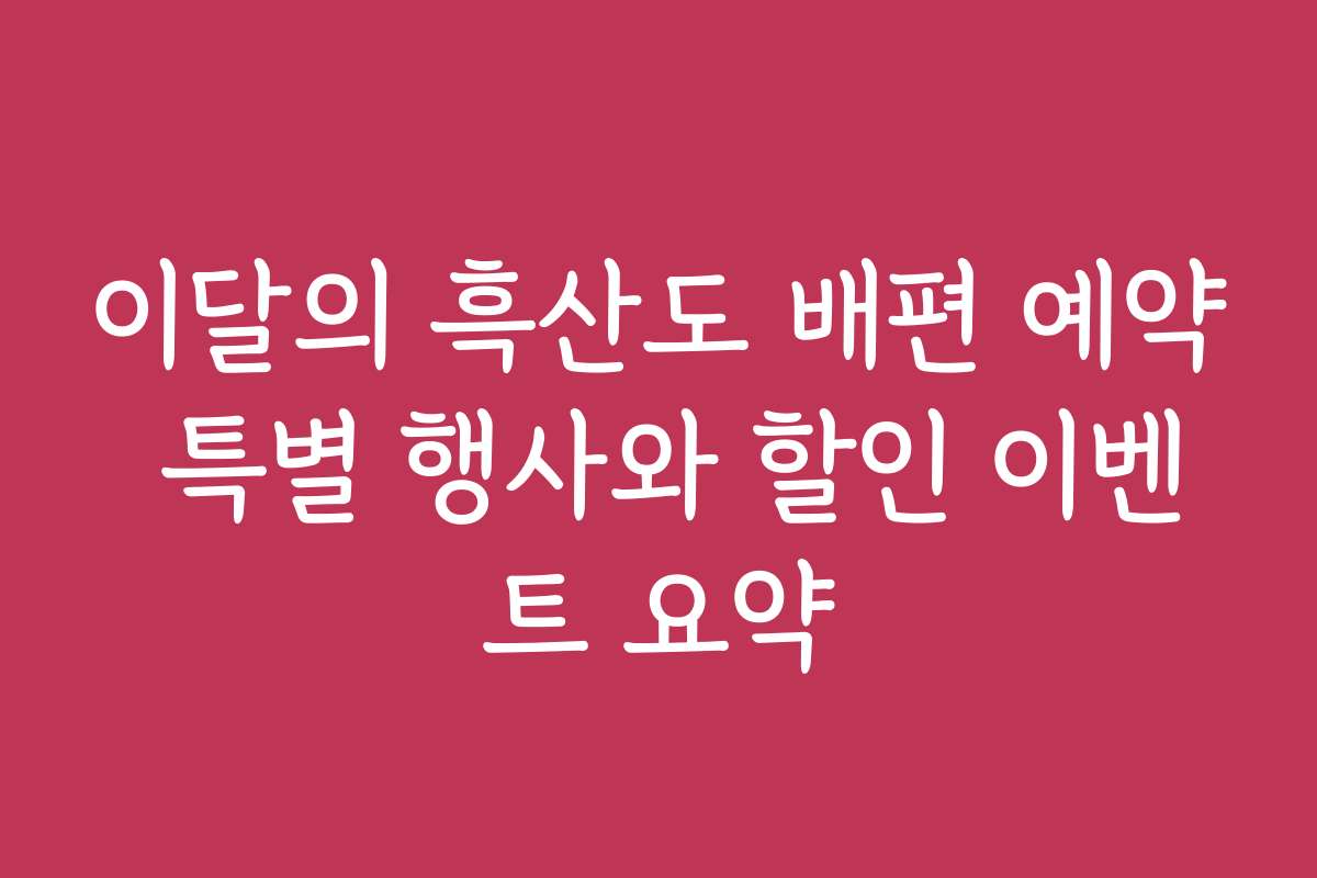 이달의 흑산도 배편 예약 특별 행사와 할인 이벤트 요약