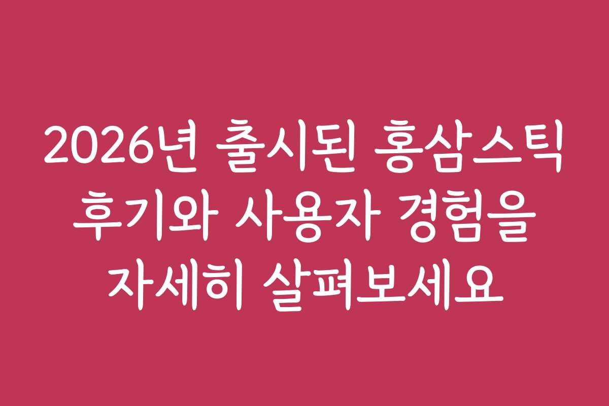2026년 출시된 홍삼스틱 후기와 사용자 경험을 자세히 살펴보세요