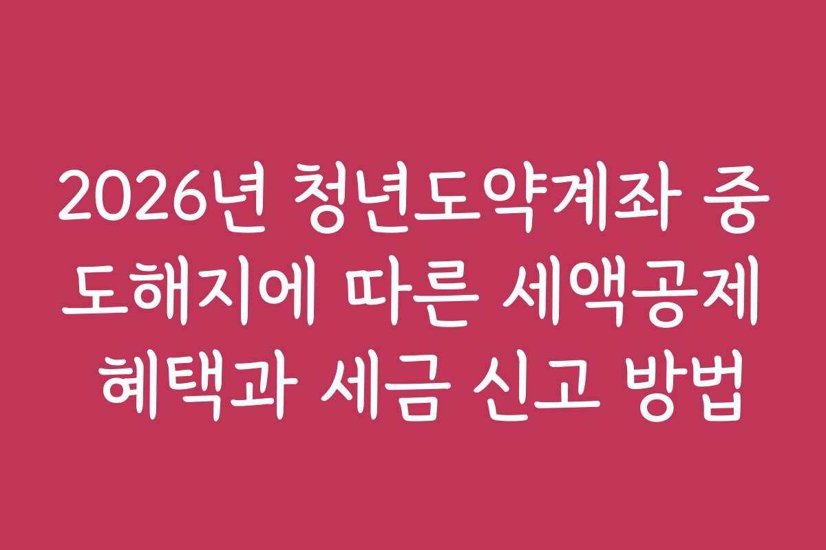 2026년 청년도약계좌 중도해지에 따른 세액공제 혜택과 세금 신고 방법