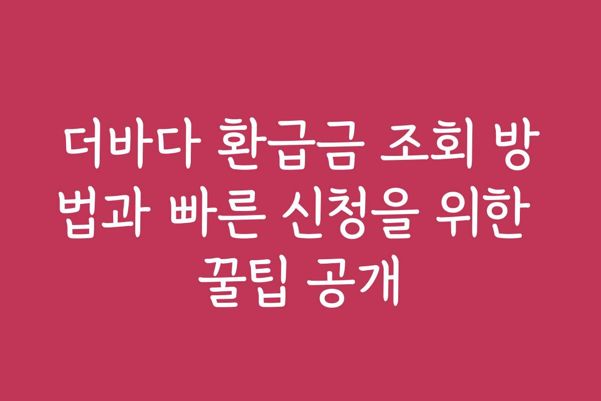 더바다 환급금 조회 방법과 빠른 신청을 위한 꿀팁 공개