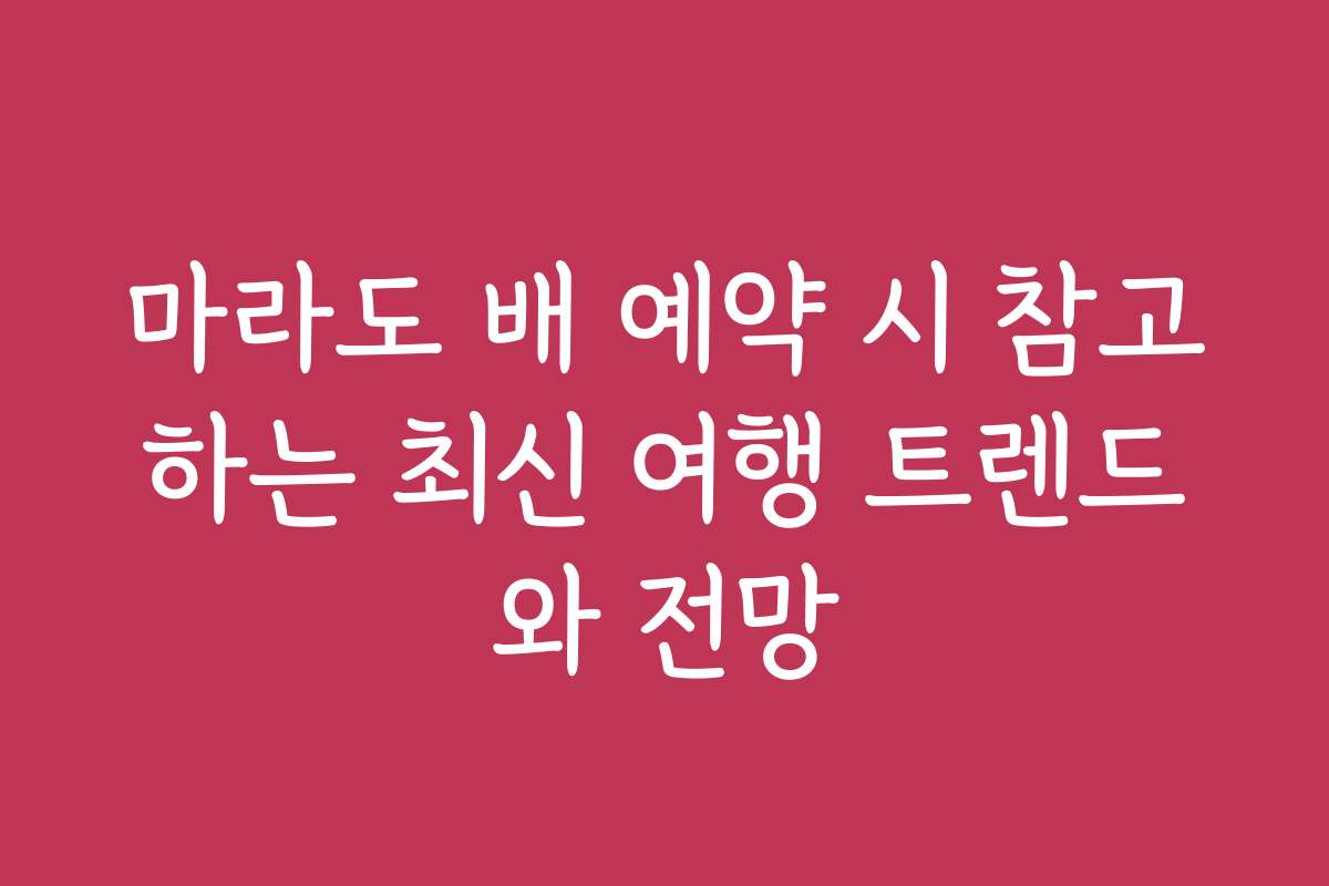 마라도 배 예약 시 참고하는 최신 여행 트렌드와 전망