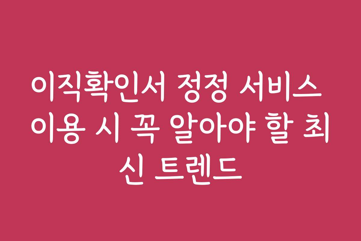 이직확인서 정정 서비스 이용 시 꼭 알아야 할 최신 트렌드