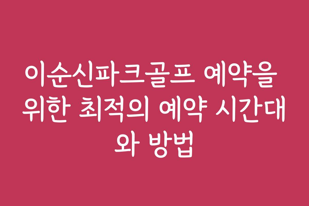 이순신파크골프 예약을 위한 최적의 예약 시간대와 방법