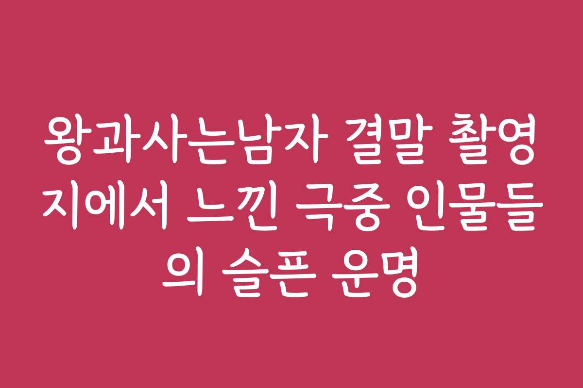 왕과사는남자 결말 촬영지에서 느낀 극중 인물들의 슬픈 운명
