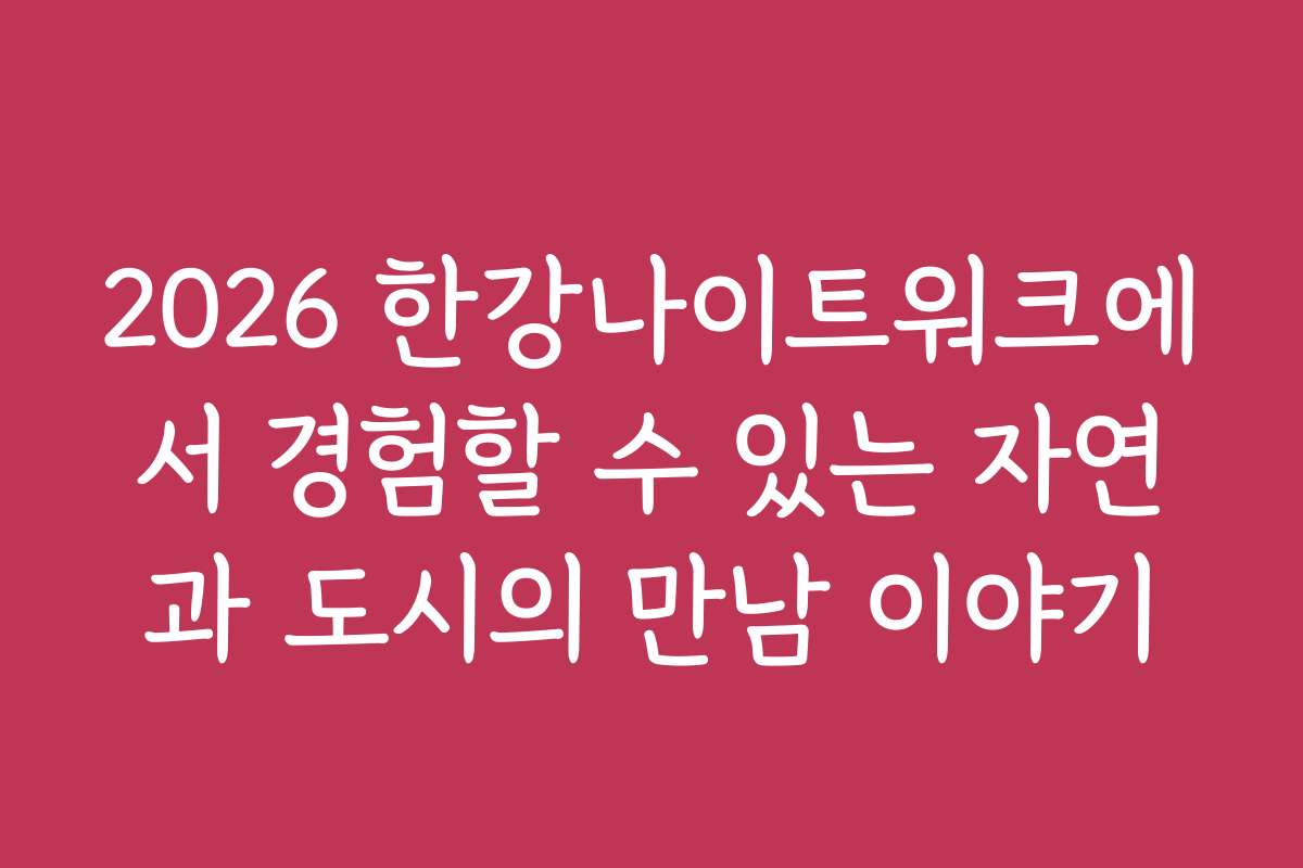 2026 한강나이트워크에서 경험할 수 있는 자연과 도시의 만남 이야기