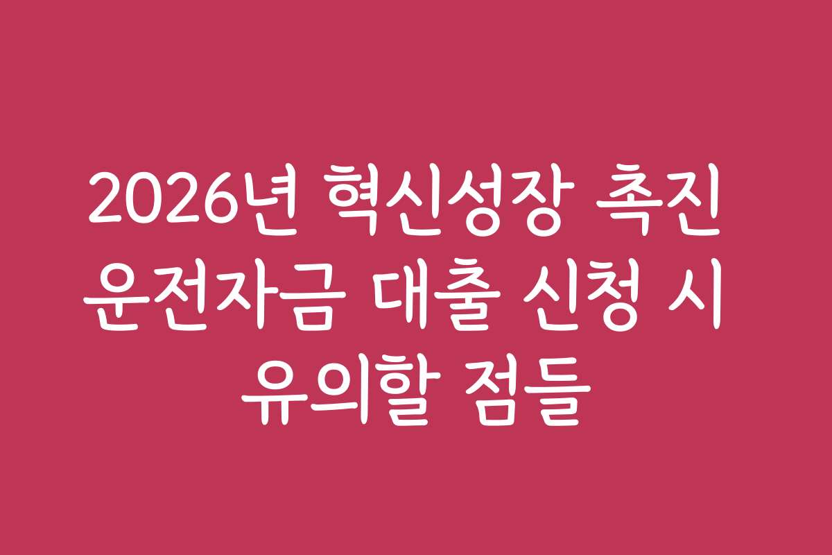 2026년 혁신성장 촉진 운전자금 대출 신청 시 유의할 점들